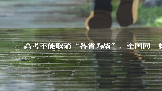 高考不能取消“各省为战”，全国同一标准，择优选拔的原因何在？阻力何在？
