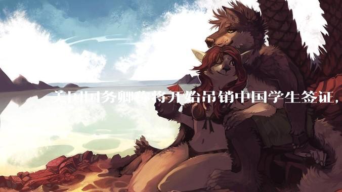 美国国务卿称将开始吊销中国学生签证，包括在关键领域学科学生，影响有多大？在美中国留学生该怎样应对？