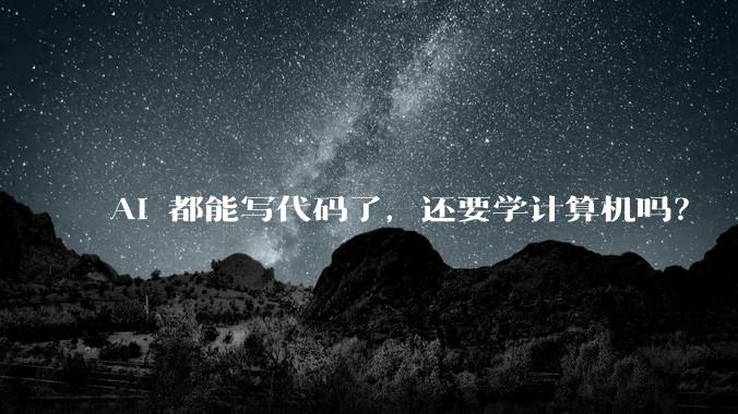 AI 都能写代码了，还要学计算机吗？